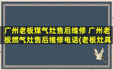 广州老板煤气灶售后维修 广州老板燃气灶售后维修电话(老板灶具保养技巧如何清洁)